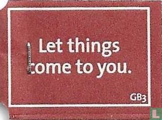 Let things come to you.