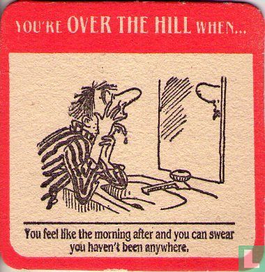 You're OVER THE HILL when...