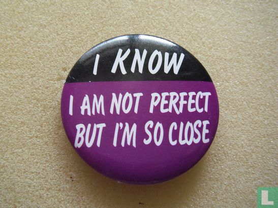 I Know, I am not perfect but I'm so close (big)