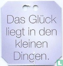 Das Glück liegt in den kleine Dingen.