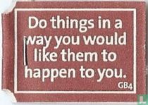 Do things in a way you would like them to happen to you.