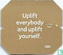 Uplift everybody and uplift yourself.